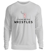 I THINK MY PIG WHISTLES - SWEATSHIRT